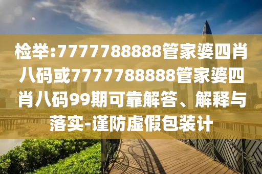 檢舉:7777788888管家婆四肖八碼或7777788888管家婆四肖八碼99期可靠解答、解釋與落實-謹防虛假包裝計