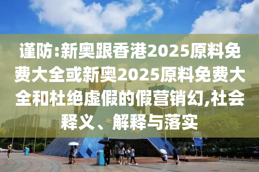 謹防:新奧跟香港2025原料免費大全或新奧2025原料免費大全和杜絕虛假的假營銷幻,社會釋義、解釋與落實