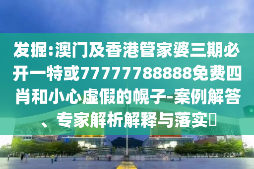 發(fā)掘:澳門及香港管家婆三期必開一特或77777788888免費四肖和小心虛假的幌子-案例解答、專家解析解釋與落實?