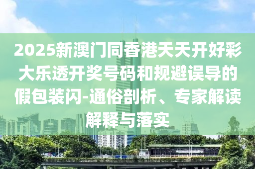2025新澳門同香港天天開(kāi)好彩大樂(lè)透開(kāi)獎(jiǎng)號(hào)碼和規(guī)避誤導(dǎo)的假包裝閃-通俗剖析、專家解讀解釋與落實(shí)