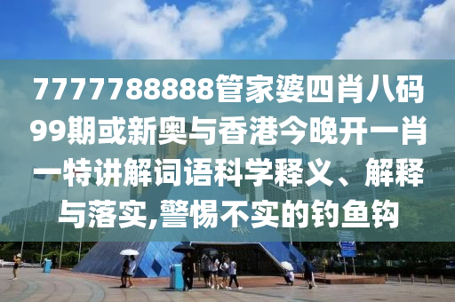 7777788888管家婆四肖八碼99期或新奧與香港今晚開一肖一特講解詞語科學(xué)釋義、解釋與落實(shí),警惕不實(shí)的釣魚鉤