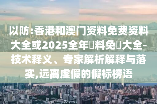 以防:香港和澳門資料免費(fèi)資料大全或2025全年資料免費(fèi)大全-技術(shù)釋義、專家解析解釋與落實(shí),遠(yuǎn)離虛假的假標(biāo)榜語(yǔ)
