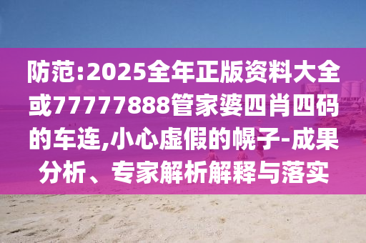 防范:2025全年正版資料大全或77777888管家婆四肖四碼的車連,小心虛假的幌子-成果分析、專家解析解釋與落實