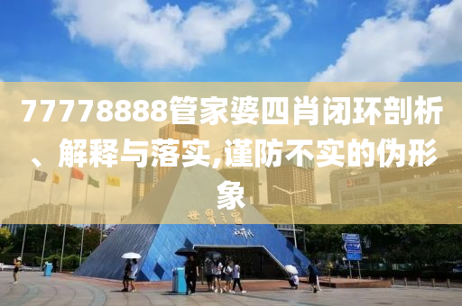 77778888管家婆四肖閉環(huán)剖析、解釋與落實(shí),謹(jǐn)防不實(shí)的偽形象
