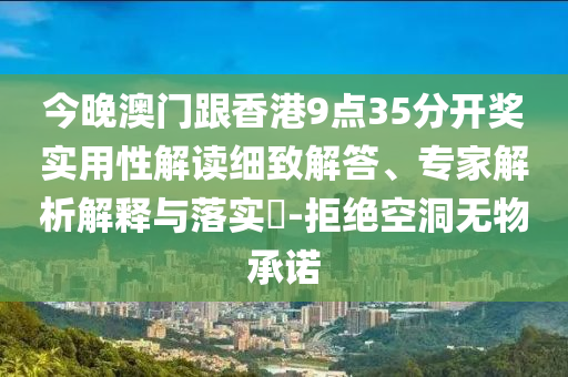 今晚澳門跟香港9點(diǎn)35分開獎(jiǎng)實(shí)用性解讀細(xì)致解答、專家解析解釋與落實(shí)?-拒絕空洞無(wú)物承諾