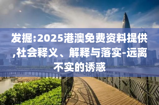 發(fā)掘:2025港澳免費(fèi)資料提供,社會(huì)釋義、解釋與落實(shí)-遠(yuǎn)離不實(shí)的誘惑