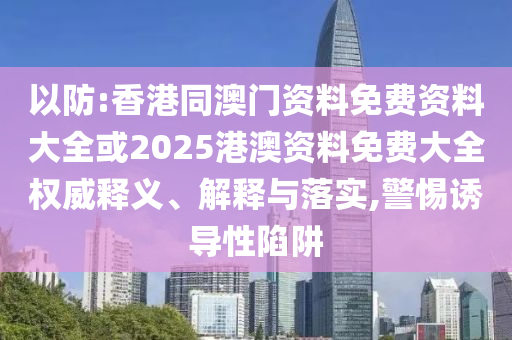 以防:香港同澳門(mén)資料免費(fèi)資料大全或2025港澳資料免費(fèi)大全權(quán)威釋義、解釋與落實(shí),警惕誘導(dǎo)性陷阱