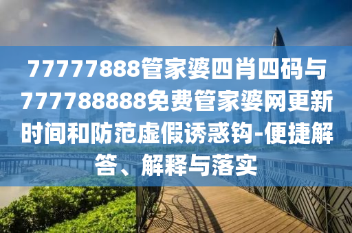 77777888管家婆四肖四碼與777788888免費(fèi)管家婆網(wǎng)更新時(shí)間和防范虛假誘惑鉤-便捷解答、解釋與落實(shí)