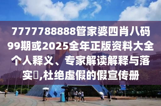 7777788888管家婆四肖八碼99期或2025全年正版資料大全個(gè)人釋義、專(zhuān)家解讀解釋與落實(shí)?,杜絕虛假的假宣傳冊(cè)