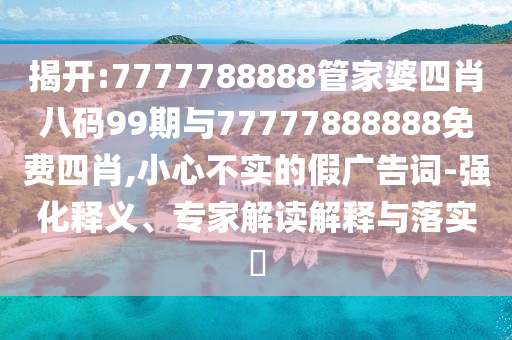 揭開:7777788888管家婆四肖八碼99期與77777888888免費(fèi)四肖,小心不實(shí)的假廣告詞-強(qiáng)化釋義、專家解讀解釋與落實(shí)?
