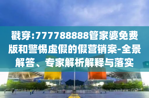 戳穿:777788888管家婆免費(fèi)版和警惕虛假的假營(yíng)銷案-全景解答、專家解析解釋與落實(shí)