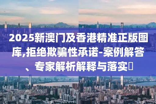 2025新澳門(mén)及香港精準(zhǔn)正版圖庫(kù),拒絕欺騙性承諾-案例解答、專家解析解釋與落實(shí)?