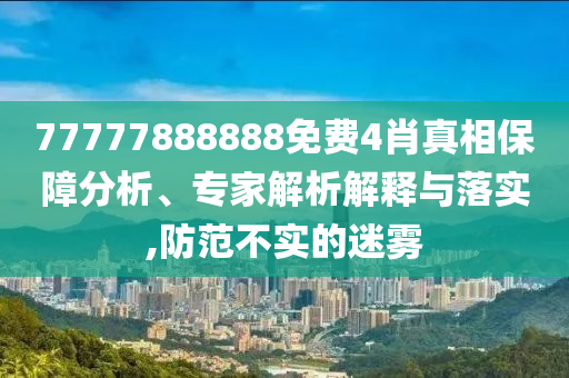 77777888888免費(fèi)4肖真相保障分析、專家解析解釋與落實(shí),防范不實(shí)的迷霧