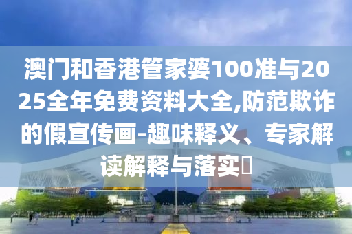 澳門(mén)和香港管家婆100準(zhǔn)與2025全年免費(fèi)資料大全,防范欺詐的假宣傳畫(huà)-趣味釋義、專家解讀解釋與落實(shí)?