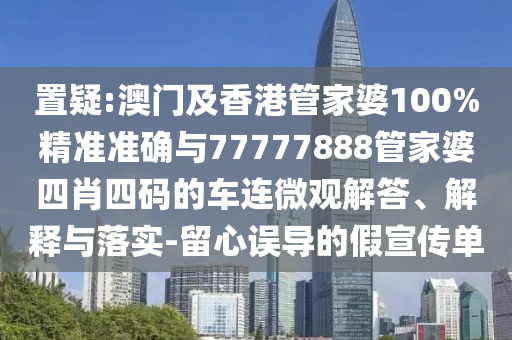 置疑:澳門(mén)及香港管家婆100%精準(zhǔn)準(zhǔn)確與77777888管家婆四肖四碼的車連微觀解答、解釋與落實(shí)-留心誤導(dǎo)的假宣傳單