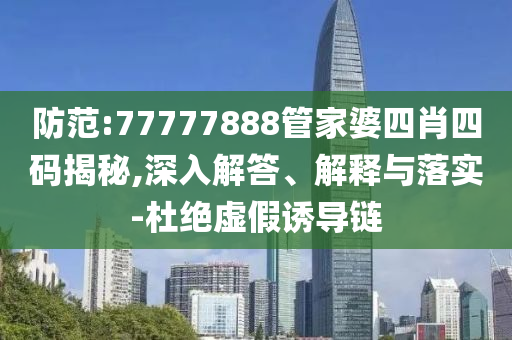 防范:77777888管家婆四肖四碼揭秘,深入解答、解釋與落實(shí)-杜絕虛假誘導(dǎo)鏈