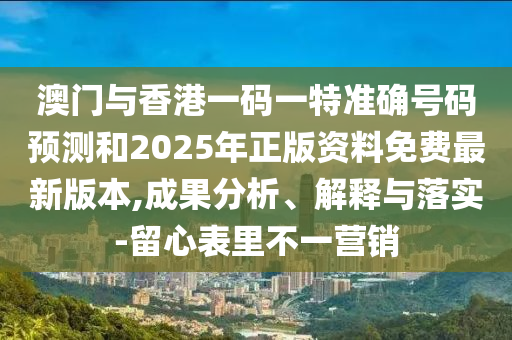 澳門與香港一碼一特準(zhǔn)確號碼預(yù)測和2025年正版資料免費最新版本,成果分析、解釋與落實-留心表里不一營銷