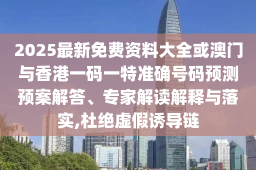 2025最新免費資料大全或澳門與香港一碼一特準(zhǔn)確號碼預(yù)測預(yù)案解答、專家解讀解釋與落實,杜絕虛假誘導(dǎo)鏈
