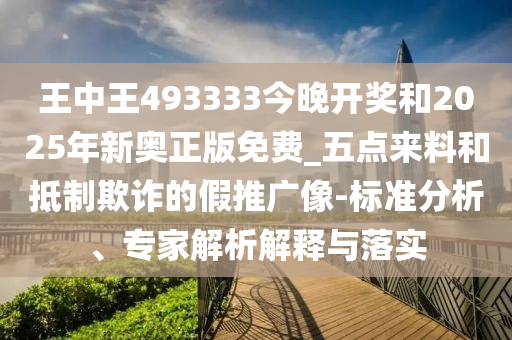 王中王493333今晚開(kāi)獎(jiǎng)和2025年新奧正版免費(fèi)_五點(diǎn)來(lái)料和抵制欺詐的假推廣像-標(biāo)準(zhǔn)分析、專家解析解釋與落實(shí)