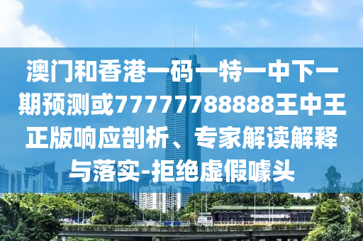澳門和香港一碼一特一中下一期預(yù)測(cè)或77777788888王中王正版響應(yīng)剖析、專家解讀解釋與落實(shí)-拒絕虛假噱頭