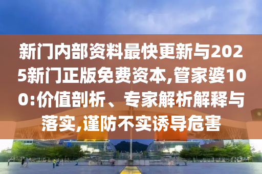 新門內(nèi)部資料最快更新與2025新門正版免費資本,管家婆100:價值剖析、專家解析解釋與落實,謹防不實誘導危害