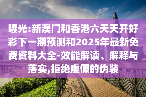 曝光:新澳門和香港六天天開好彩下一期預(yù)測和2025年最新免費資料大全-效能解讀、解釋與落實,拒絕虛假的偽裝