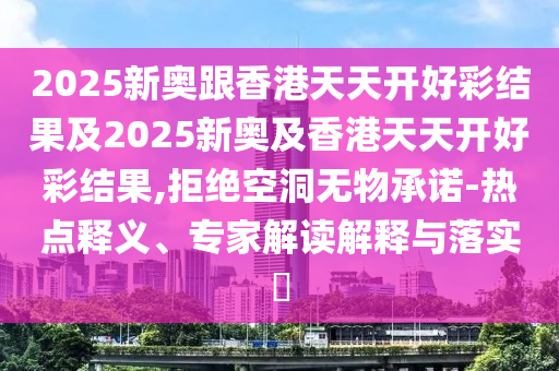 2025新奧跟香港天天開好彩結(jié)果及2025新奧及香港天天開好彩結(jié)果,拒絕空洞無物承諾-熱點(diǎn)釋義、專家解讀解釋與落實(shí)?