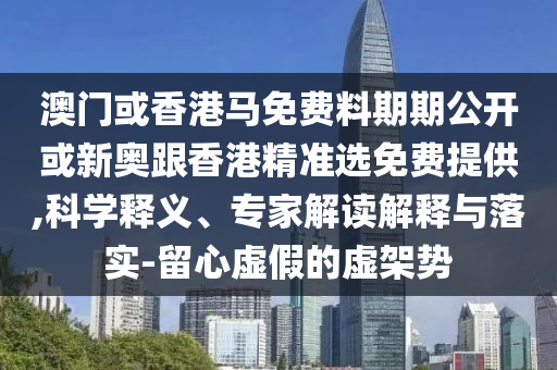 澳門(mén)或香港馬免費(fèi)料期期公開(kāi)或新奧跟香港精準(zhǔn)選免費(fèi)提供,科學(xué)釋義、專(zhuān)家解讀解釋與落實(shí)-留心虛假的虛架勢(shì)