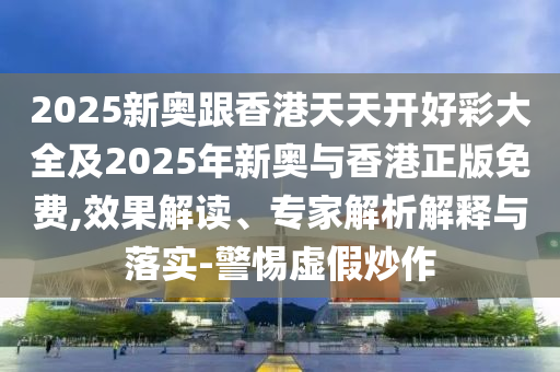 2025新奧跟香港天天開好彩大全及2025年新奧與香港正版免費(fèi),效果解讀、專家解析解釋與落實(shí)-警惕虛假炒作