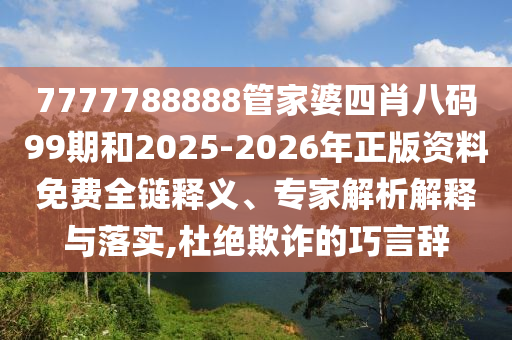 7777788888管家婆四肖八碼99期和2025-2026年正版資料免費全鏈釋義、專家解析解釋與落實,杜絕欺詐的巧言辭