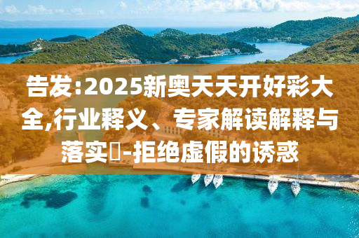 告發(fā):2025新奧天天開好彩大全,行業(yè)釋義、專家解讀解釋與落實?-拒絕虛假的誘惑