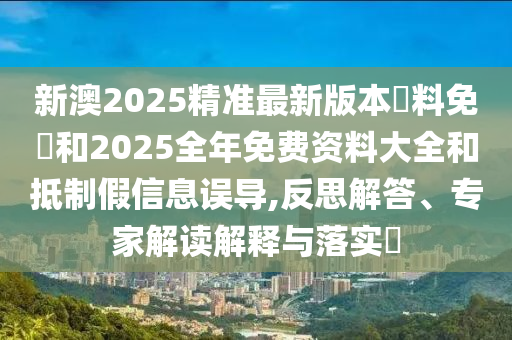 新澳2025精準(zhǔn)最新版本資料免費(fèi)和2025全年免費(fèi)資料大全和抵制假信息誤導(dǎo),反思解答、專家解讀解釋與落實(shí)?