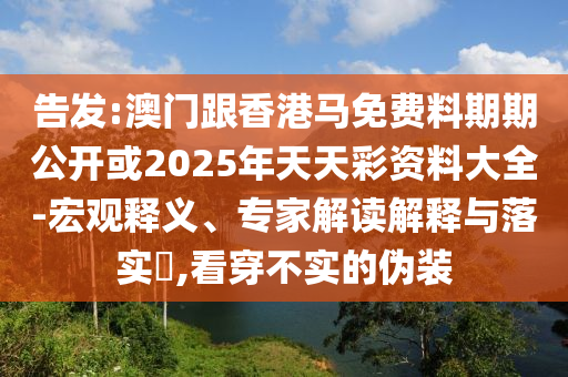 告發(fā):澳門跟香港馬免費(fèi)料期期公開或2025年天天彩資料大全-宏觀釋義、專家解讀解釋與落實(shí)?,看穿不實(shí)的偽裝