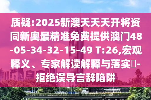 質(zhì)疑:2025新澳天天天開將資同新奧最精準(zhǔn)免費(fèi)提供澳門48-05-34-32-15-49 T:26,宏觀釋義、專家解讀解釋與落實(shí)?-拒絕誤導(dǎo)言辭陷阱
