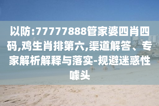 以防:77777888管家婆四肖四碼,雞生肖排第六,渠道解答、專(zhuān)家解析解釋與落實(shí)-規(guī)避迷惑性噱頭