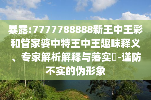暴露:7777788888新王中王彩和管家婆中特王中王趣味釋義、專(zhuān)家解析解釋與落實(shí)?-謹(jǐn)防不實(shí)的偽形象