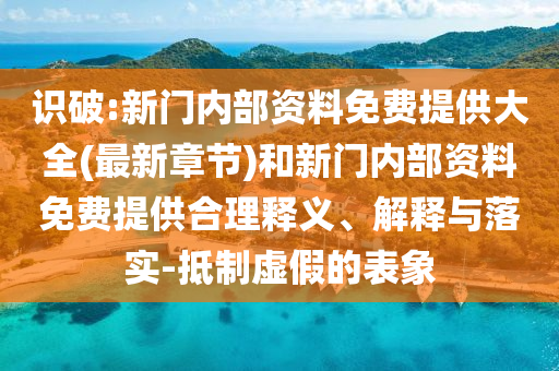 識破:新門內(nèi)部資料免費提供大全(最新章節(jié))和新門內(nèi)部資料免費提供合理釋義、解釋與落實-抵制虛假的表象