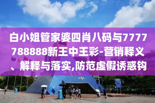 白小姐管家婆四肖八碼與7777788888新王中王彩-營銷釋義、解釋與落實,防范虛假誘惑鉤