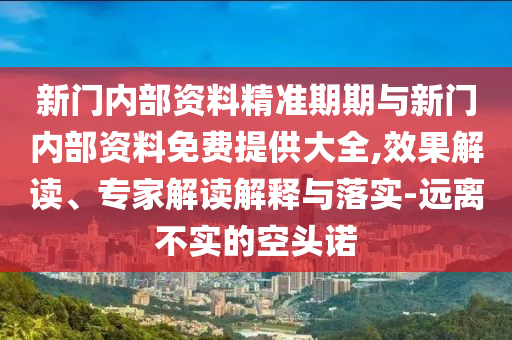 新門內(nèi)部資料精準期期與新門內(nèi)部資料免費提供大全,效果解讀、專家解讀解釋與落實-遠離不實的空頭諾