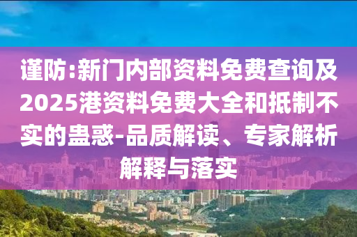 謹防:新門內(nèi)部資料免費查詢及2025港資料免費大全和抵制不實的蠱惑-品質(zhì)解讀、專家解析解釋與落實