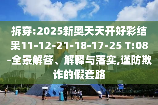 拆穿:2025新奧天天開好彩結果11-12-21-18-17-25 T:08-全景解答、解釋與落實,謹防欺詐的假套路