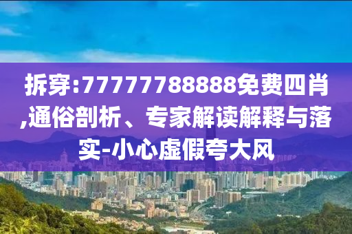拆穿:77777788888免費(fèi)四肖,通俗剖析、專(zhuān)家解讀解釋與落實(shí)-小心虛假夸大風(fēng)