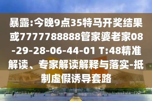 暴露:今晚9點(diǎn)35特馬開獎(jiǎng)結(jié)果或7777788888管家婆老家08-29-28-06-44-01 T:48精準(zhǔn)解讀、專家解讀解釋與落實(shí)-抵制虛假誘導(dǎo)套路