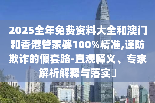 2025全年免費(fèi)資料大全和澳門(mén)和香港管家婆100%精準(zhǔn),謹(jǐn)防欺詐的假套路-直觀釋義、專(zhuān)家解析解釋與落實(shí)?