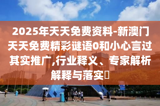 2025年天天免費(fèi)資料-新澳門天天免費(fèi)精彩謎語0和小心言過其實(shí)推廣,行業(yè)釋義、專家解析解釋與落實(shí)?