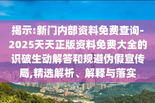 揭示:新門內(nèi)部資料免費(fèi)查詢-2025天天正版資料免費(fèi)大全的識破生動(dòng)解答和規(guī)避偽假宣傳局,精選解析、解釋與落實(shí)