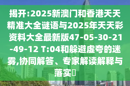 揭開:2025新澳門和香港天天精準(zhǔn)大全謎語與2025年天天彩資料大全最新版47-05-30-21-49-12 T:04和躲避虛夸的迷霧,協(xié)同解答、專家解讀解釋與落實?