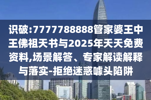 識破:7777788888管家婆王中王佛祖天書與2025年天天免費資料,場景解答、專家解讀解釋與落實-拒絕迷惑噱頭陷阱