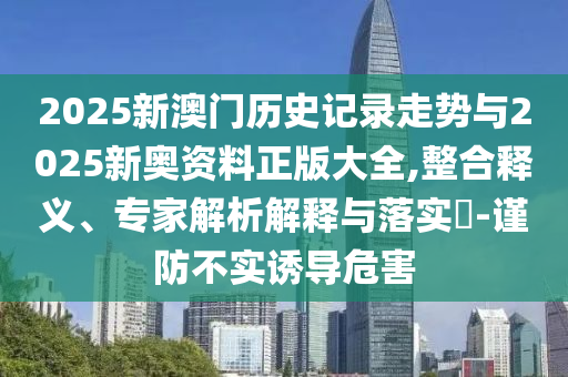 2025新澳門歷史記錄走勢與2025新奧資料正版大全,整合釋義、專家解析解釋與落實?-謹(jǐn)防不實誘導(dǎo)危害