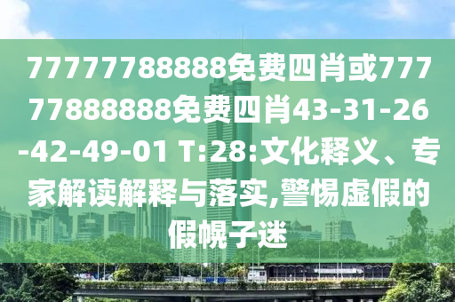 77777788888免費四肖或77777888888免費四肖43-31-26-42-49-01 T:28:文化釋義、專家解讀解釋與落實,警惕虛假的假幌子迷